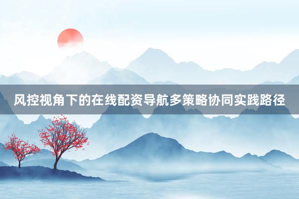 风控视角下的在线配资导航多策略协同实践路径