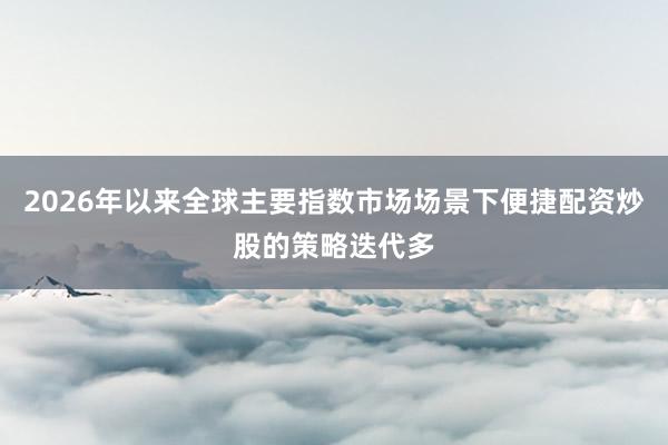 2026年以来全球主要指数市场场景下便捷配资炒股的策略迭代多