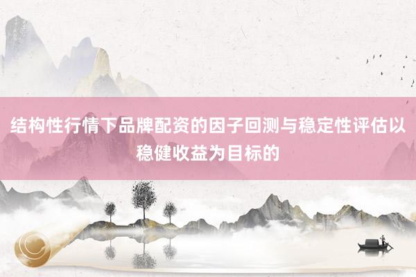 结构性行情下品牌配资的因子回测与稳定性评估以稳健收益为目标的