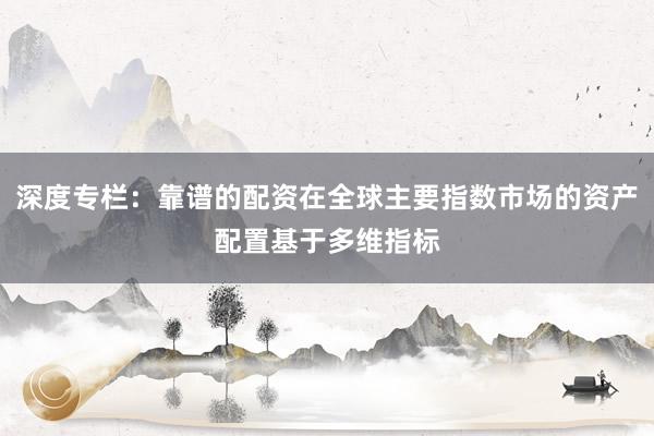 深度专栏：靠谱的配资在全球主要指数市场的资产配置基于多维指标