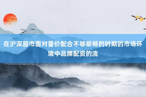 在沪深股市面对量价配合不够顺畅的时期的市场环境中品牌配资的流
