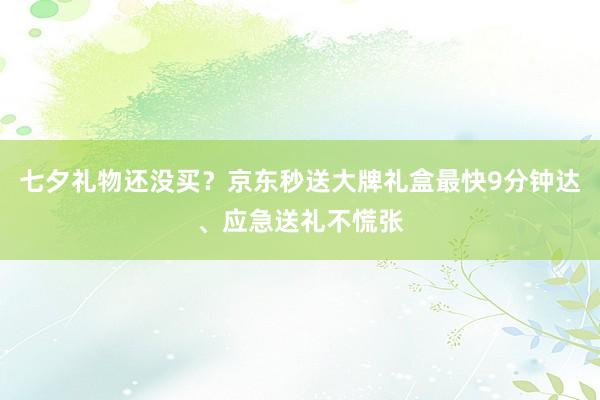 七夕礼物还没买？京东秒送大牌礼盒最快9分钟达、应急送礼不慌张