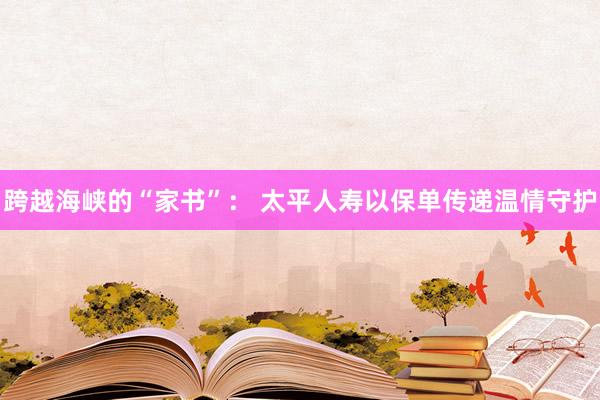 跨越海峡的“家书”： 太平人寿以保单传递温情守护