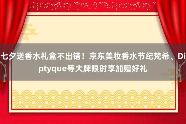 七夕送香水礼盒不出错！京东美妆香水节纪梵希、Diptyque等大牌限时享加赠好礼