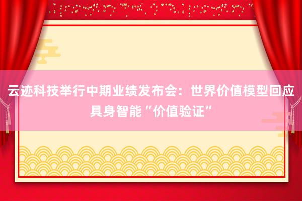 云迹科技举行中期业绩发布会：世界价值模型回应具身智能“价值验证”