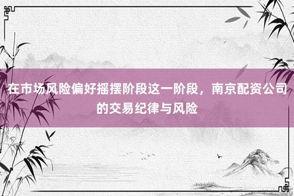 在市场风险偏好摇摆阶段这一阶段，南京配资公司的交易纪律与风险