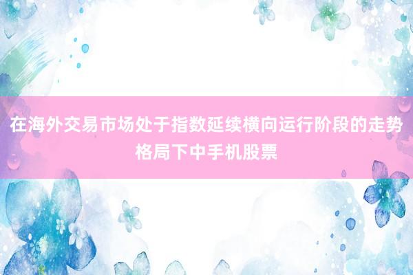 在海外交易市场处于指数延续横向运行阶段的走势格局下中手机股票