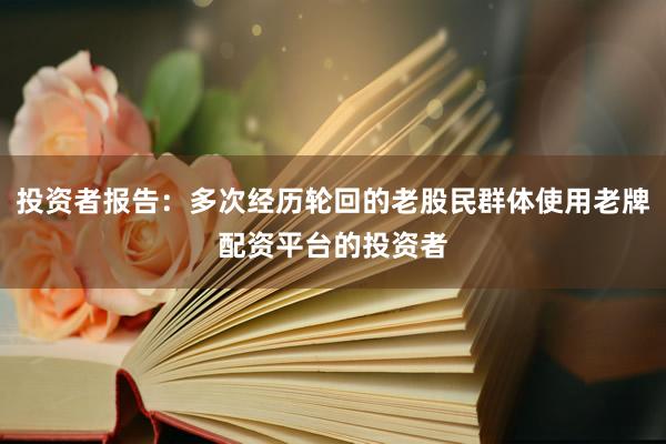 投资者报告：多次经历轮回的老股民群体使用老牌配资平台的投资者