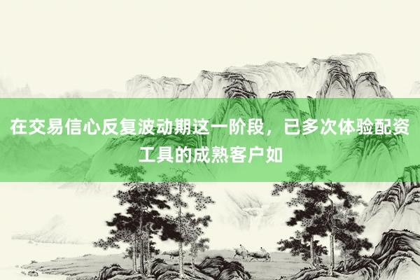 在交易信心反复波动期这一阶段，已多次体验配资工具的成熟客户如