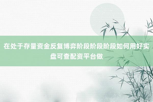 在处于存量资金反复博弈阶段阶段阶段如何用好实盘可查配资平台做