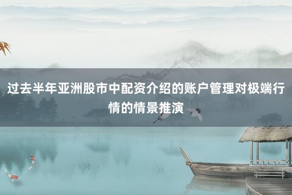 过去半年亚洲股市中配资介绍的账户管理对极端行情的情景推演