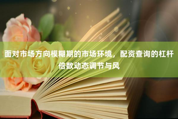 面对市场方向模糊期的市场环境，配资查询的杠杆倍数动态调节与风