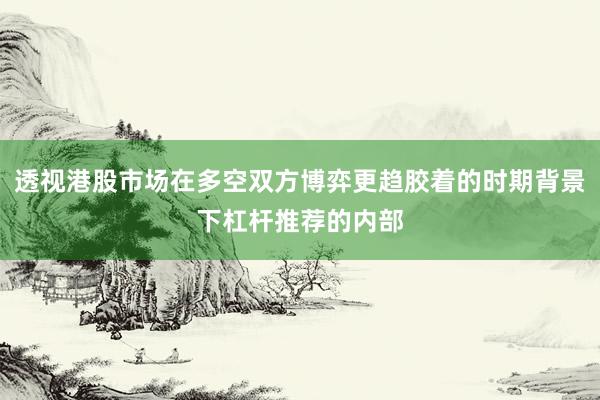 透视港股市场在多空双方博弈更趋胶着的时期背景下杠杆推荐的内部