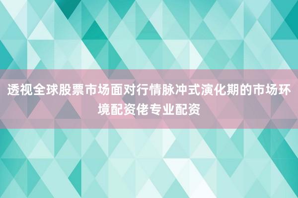 透视全球股票市场面对行情脉冲式演化期的市场环境配资佬专业配资