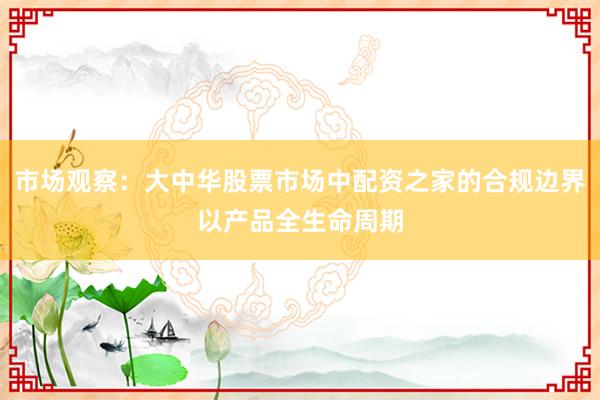 市场观察：大中华股票市场中配资之家的合规边界以产品全生命周期