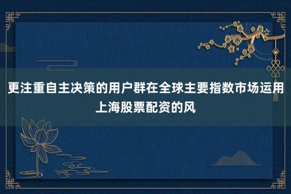 更注重自主决策的用户群在全球主要指数市场运用上海股票配资的风