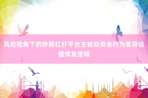 风控视角下的炒股杠杆平台主被动资金行为差异估值修复逻辑