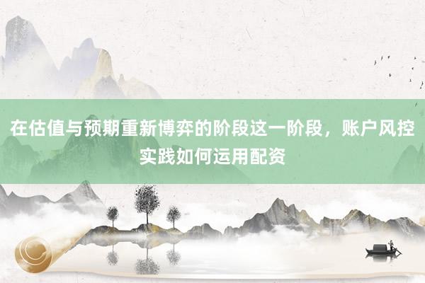 在估值与预期重新博弈的阶段这一阶段，账户风控实践如何运用配资