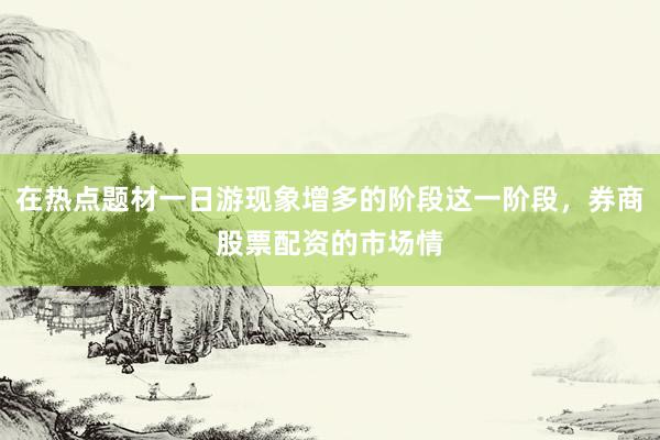 在热点题材一日游现象增多的阶段这一阶段，券商股票配资的市场情