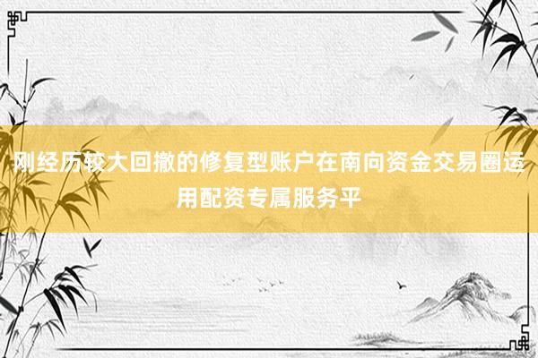 刚经历较大回撤的修复型账户在南向资金交易圈运用配资专属服务平