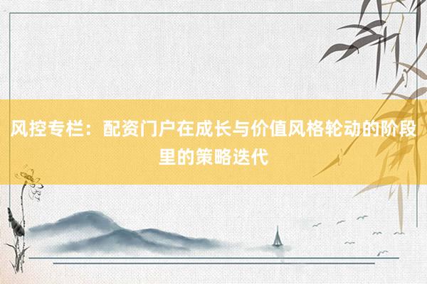 风控专栏：配资门户在成长与价值风格轮动的阶段里的策略迭代