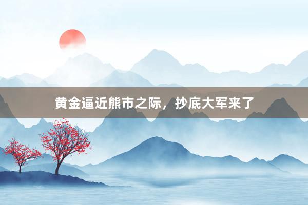 黄金逼近熊市之际，抄底大军来了