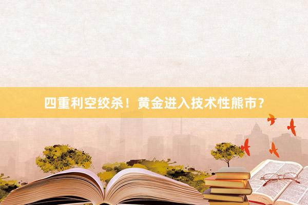 四重利空绞杀！黄金进入技术性熊市？
