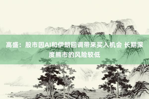 高盛：股市因AI和伊朗回调带来买入机会 长期深度熊市的风险较低