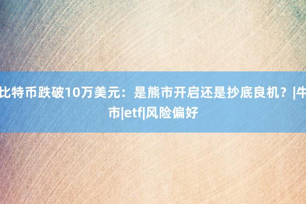 比特币跌破10万美元：是熊市开启还是抄底良机？|牛市|etf|风险偏好