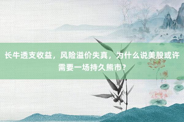 长牛透支收益，风险溢价失真，为什么说美股或许需要一场持久熊市？