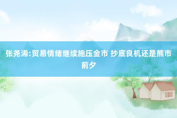 张尧浠:贸易情绪继续施压金市 抄底良机还是熊市前夕