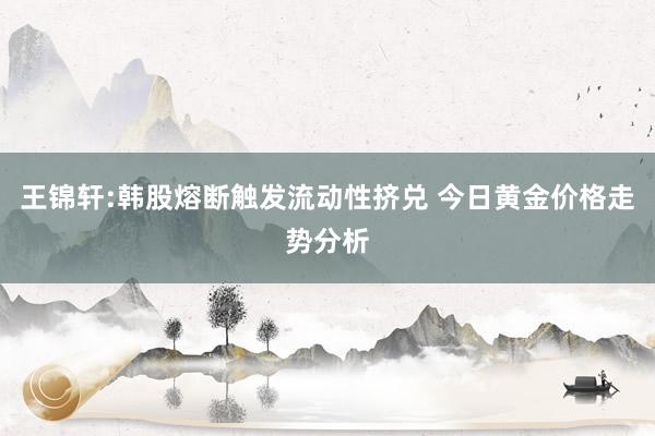 王锦轩:韩股熔断触发流动性挤兑 今日黄金价格走势分析