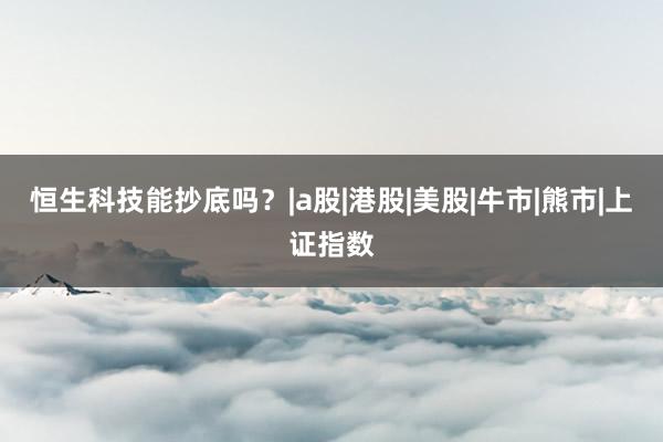 恒生科技能抄底吗？|a股|港股|美股|牛市|熊市|上证指数