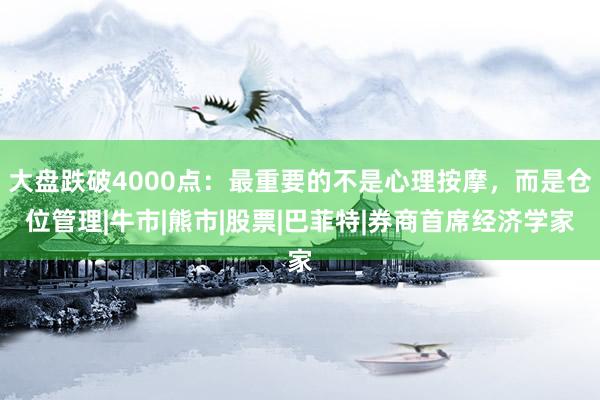 大盘跌破4000点：最重要的不是心理按摩，而是仓位管理|牛市|熊市|股票|巴菲特|券商首席经济学家