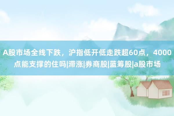 A股市场全线下跌，沪指低开低走跌超60点，4000点能支撑的住吗|滞涨|券商股|蓝筹股|a股市场