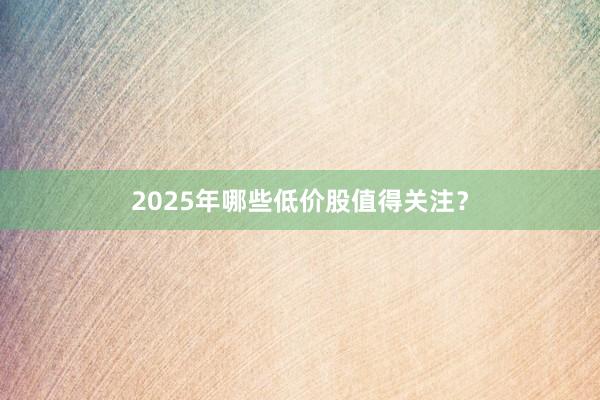 2025年哪些低价股值得关注？