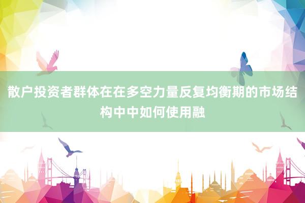 散户投资者群体在在多空力量反复均衡期的市场结构中中如何使用融