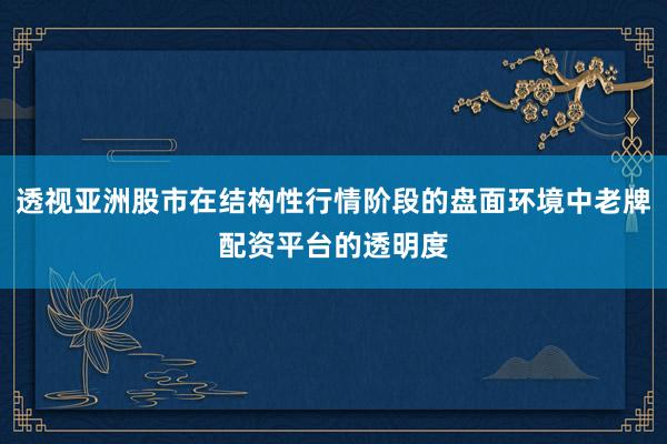 透视亚洲股市在结构性行情阶段的盘面环境中老牌配资平台的透明度