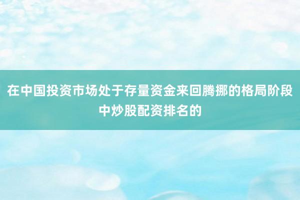 在中国投资市场处于存量资金来回腾挪的格局阶段中炒股配资排名的