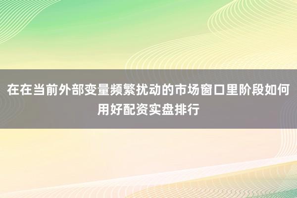 在在当前外部变量频繁扰动的市场窗口里阶段如何用好配资实盘排行