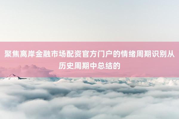 聚焦离岸金融市场配资官方门户的情绪周期识别从历史周期中总结的