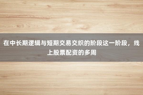 在中长期逻辑与短期交易交织的阶段这一阶段，线上股票配资的多周
