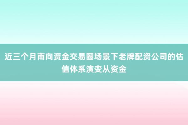近三个月南向资金交易圈场景下老牌配资公司的估值体系演变从资金