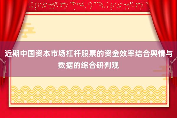 近期中国资本市场杠杆股票的资金效率结合舆情与数据的综合研判观
