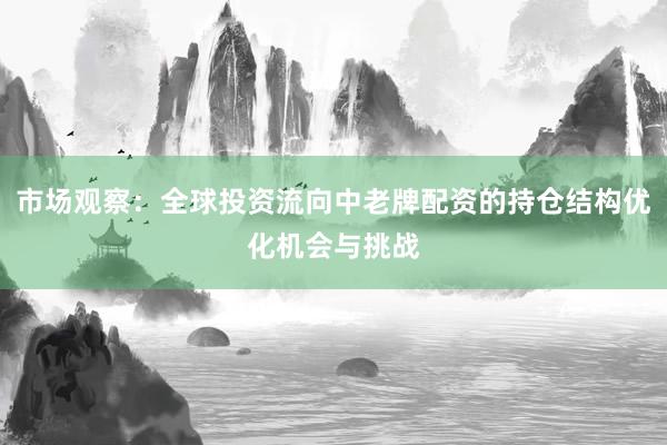 市场观察：全球投资流向中老牌配资的持仓结构优化机会与挑战
