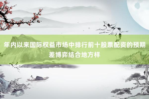 年内以来国际权益市场中排行前十股票配资的预期差博弈结合地方样