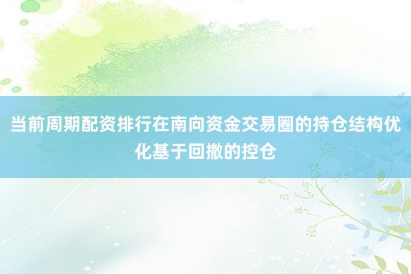 当前周期配资排行在南向资金交易圈的持仓结构优化基于回撤的控仓