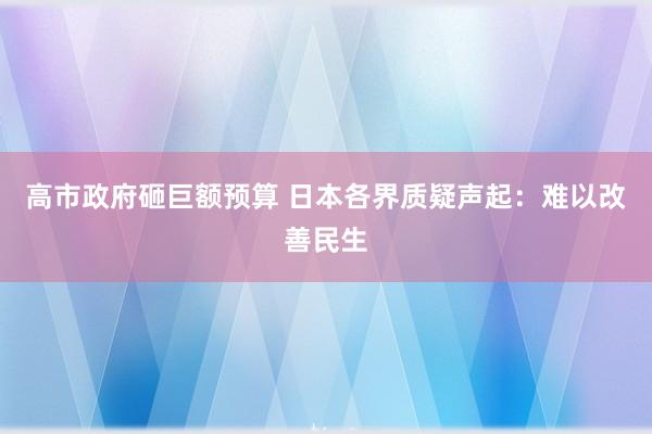 高市政府砸巨额预算 日本各界质疑声起：难以改善民生
