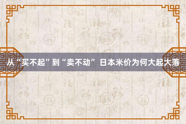 从“买不起”到“卖不动” 日本米价为何大起大落