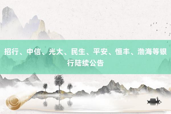 招行、中信、光大、民生、平安、恒丰、渤海等银行陆续公告